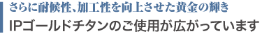 IPゴールドチタンのご使用が広がっています